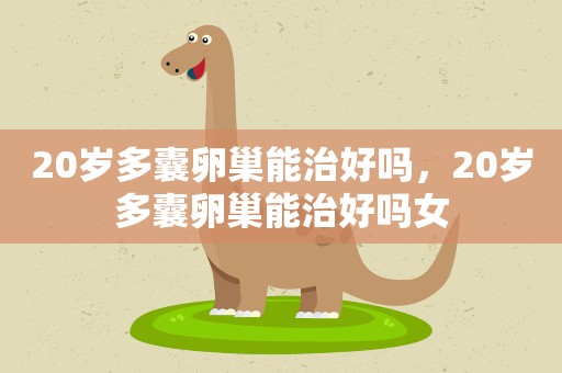 20岁多囊卵巢能治好吗,20岁多囊卵巢能治好吗女 20岁多囊卵巢能治好吗,20岁多囊卵巢能治好吗女