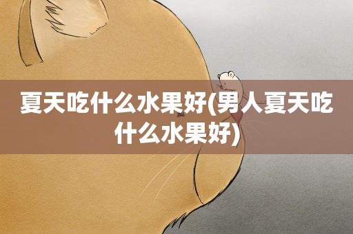 夏天吃什么水果好(男人夏天吃什么水果好) 夏天吃什么水果好(男人夏天吃什么水果好)