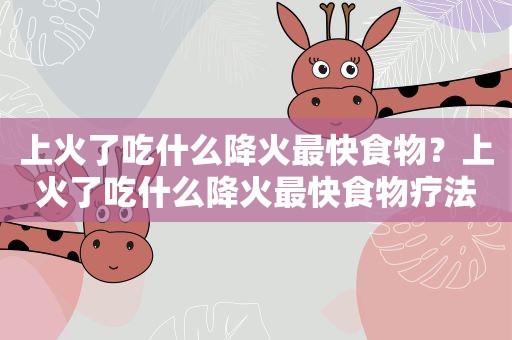 上火了吃什么降火最快食物?上火了吃什么降火最快食物疗法 上火了吃什么降火最快食物?上火了吃什么降火最快食物疗法