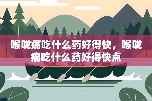 喉咙痛吃什么药好得快，喉咙痛吃什么药好得快点