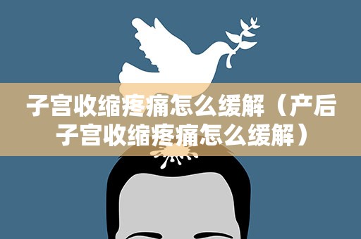子宫收缩疼痛怎么缓解（产后子宫收缩疼痛怎么缓解）