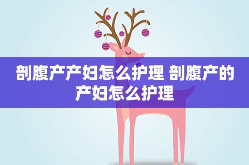 剖腹产产妇怎么护理 剖腹产的产妇怎么护理