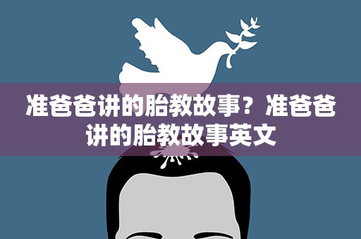 准爸爸讲的胎教故事?准爸爸讲的胎教故事英文 准爸爸讲的胎教故事?准爸爸讲的胎教故事英文