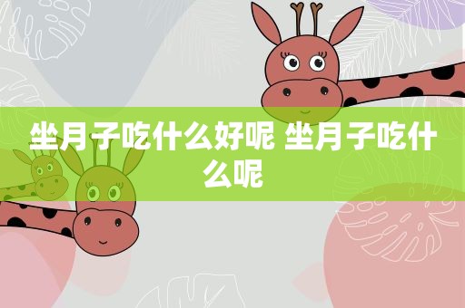 坐月子吃什么好呢 坐月子吃什么呢 坐月子吃什么好呢 坐月子吃什么呢