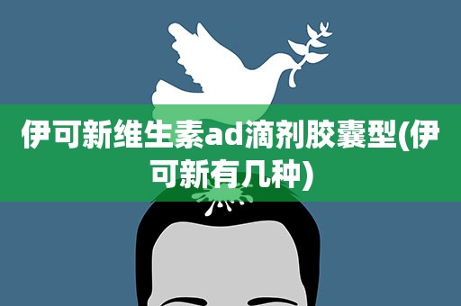 伊可新维生素ad滴剂胶囊型(伊可新有几种)