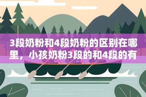 3段奶粉和4段奶粉的区别在哪里，小孩奶粉3段的和4段的有什么区别么