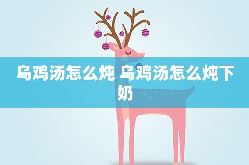 乌鸡汤怎么炖 乌鸡汤怎么炖下奶 乌鸡汤怎么炖 乌鸡汤怎么炖下奶
