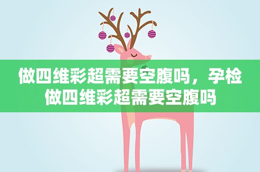 做四维彩超需要空腹吗,孕检做四维彩超需要空腹吗 做四维彩超需要空腹吗,孕检做四维彩超需要空腹吗