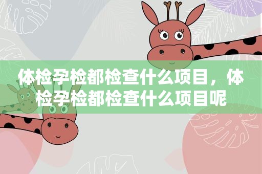 体检孕检都检查什么项目,体检孕检都检查什么项目呢 体检孕检都检查什么项目,体检孕检都检查什么项目呢