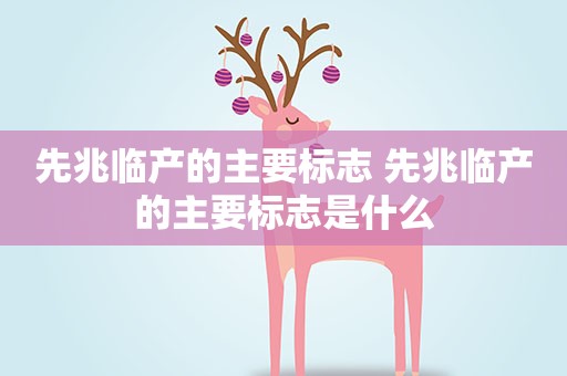 先兆临产的主要标志 先兆临产的主要标志是什么 先兆临产的主要标志 先兆临产的主要标志是什么