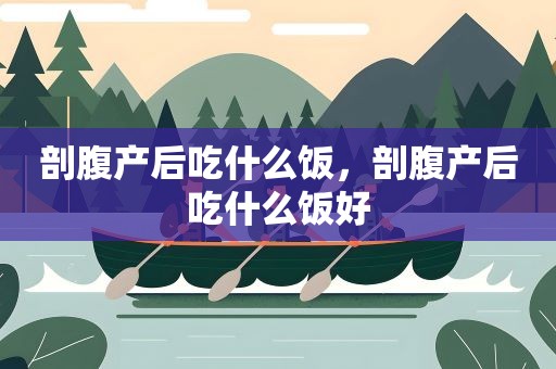 剖腹产后吃什么饭,剖腹产后吃什么饭好 剖腹产后吃什么饭,剖腹产后吃什么饭好