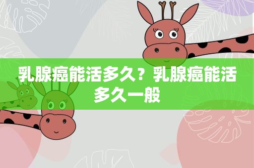 乳腺癌能活多久?乳腺癌能活多久一般 乳腺癌能活多久?乳腺癌能活多久一般