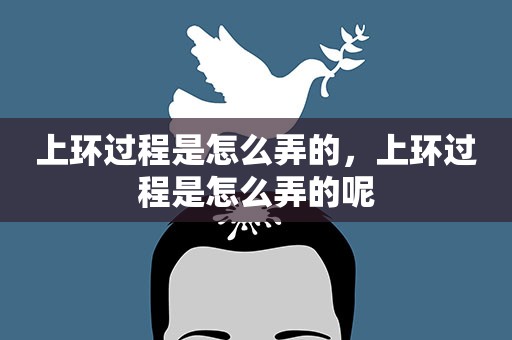 上环过程是怎么弄的，上环过程是怎么弄的呢