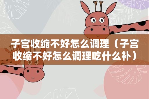 子宫收缩不好怎么调理（子宫收缩不好怎么调理吃什么补）