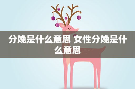 分娩是什么意思 女性分娩是什么意思 分娩是什么意思 女性分娩是什么意思