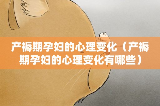 产褥期孕妇的心理变化（产褥期孕妇的心理变化有哪些）