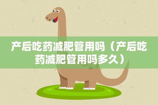 产后吃药减肥管用吗（产后吃药减肥管用吗多久）